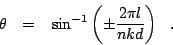 \begin{displaymath}
\theta ~~=~~ \sin^{-1}\left(\pm\frac {2\pi l}{nkd} \right) ~~.
\end{displaymath}
